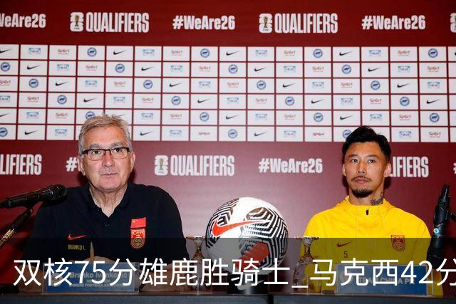 双核75分雄鹿胜骑士 马克西42分76人险胜火箭