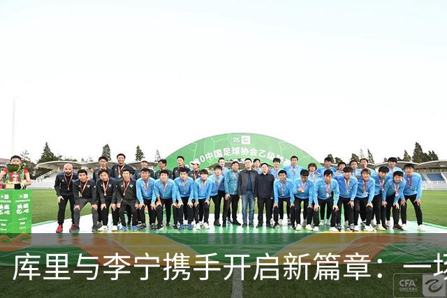 库里与李宁携手开启新篇章：一场品牌与体育的完美融合