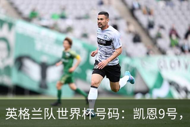 英格兰队世界杯号码：凯恩9号，贝林10号，拉什福德11号，赖斯4号